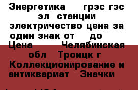 Энергетика - 1 грэс гэс эл. станции электричество цена за один знак от 25 до 100 › Цена ­ 25 - Челябинская обл., Троицк г. Коллекционирование и антиквариат » Значки   